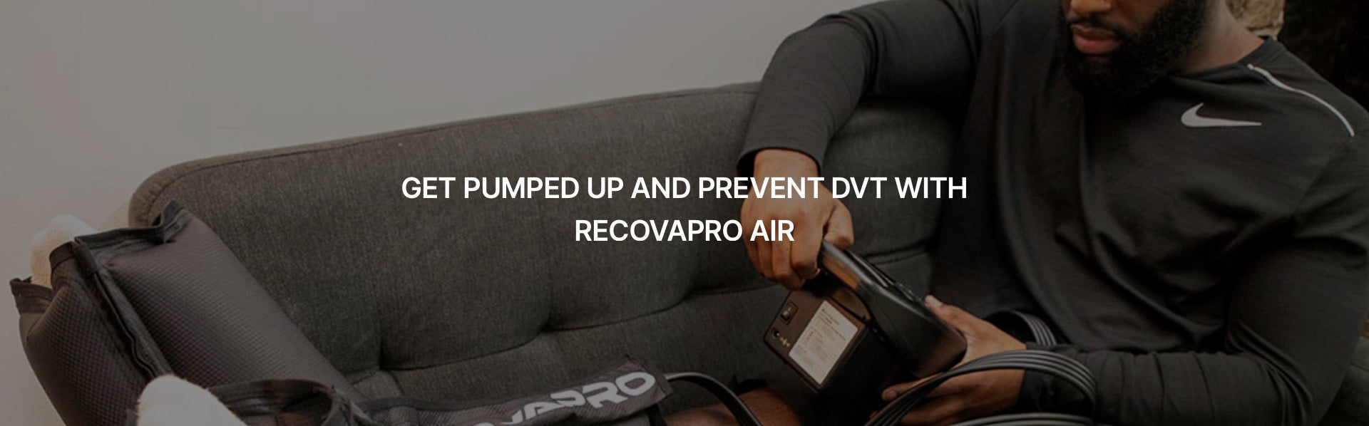GET PUMPED UP AND PREVENT DVT WITH RECOVAPRO AIR